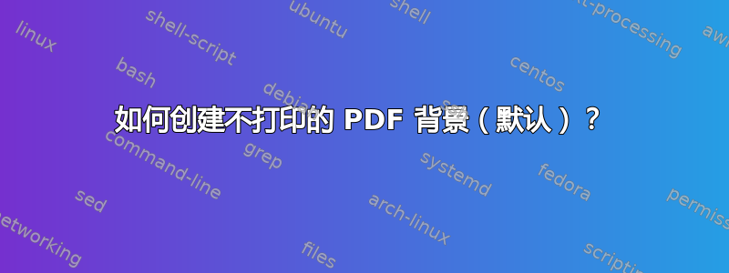 如何创建不打印的 PDF 背景（默认）？