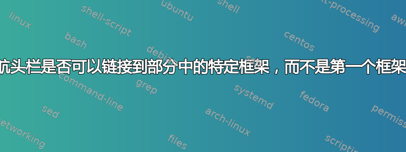 导航头栏是否可以链接到部分中的特定框架，而不是第一个框架？