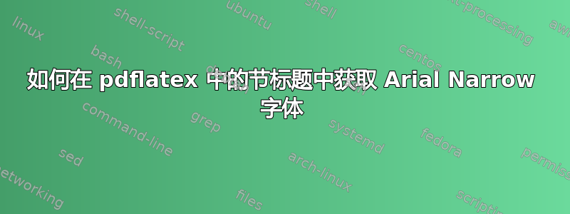 如何在 pdflatex 中的节标题中获取 Arial Narrow 字体