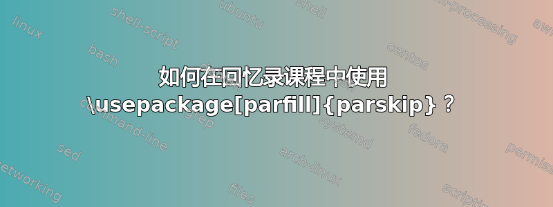 如何在回忆录课程中使用 \usepackage[parfill]{parskip}？