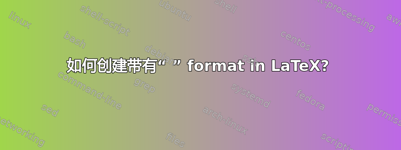 如何创建带有“ ” format in LaTeX?