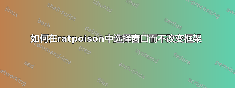 如何在ratpoison中选择窗口而不改变框架