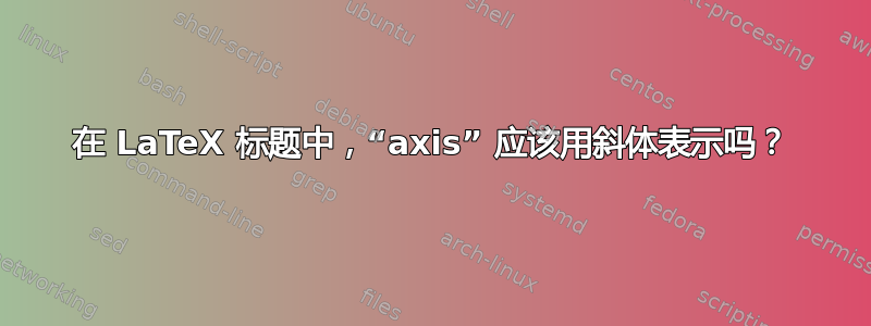 在 LaTeX 标题中，“axis” 应该用斜体表示吗？