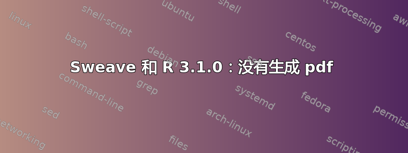 Sweave 和 R 3.1.0：没有生成 pdf