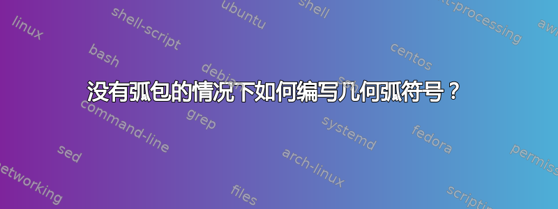 没有弧包的情况下如何编写几何弧符号？