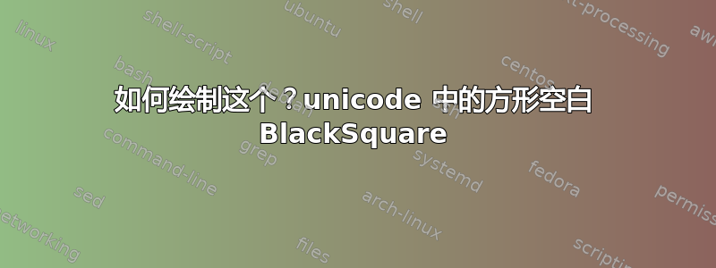 如何绘制这个？unicode 中的方形空白 BlackSquare