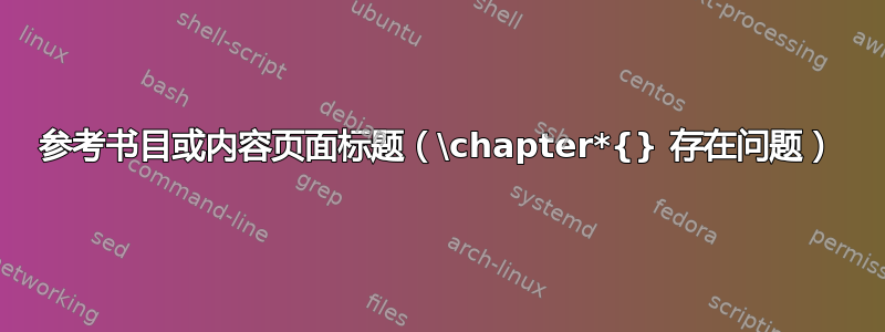 参考书目或内容页面标题（\chapter*{} 存在问题）