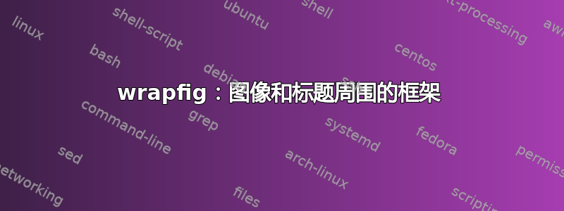 wrapfig：图像和标题周围的框架