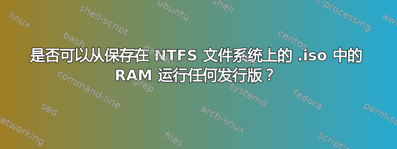 是否可以从保存在 NTFS 文件系统上的 .iso 中的 RAM 运行任何发行版？