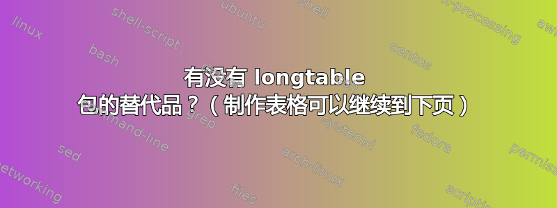 有没有 longtable 包的替代品？（制作表格可以继续到下页）