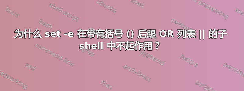 为什么 set -e 在带有括号 () 后跟 OR 列表 || 的子 shell 中不起作用？