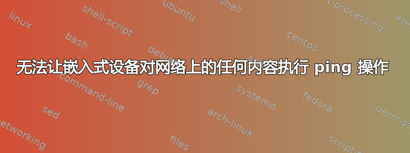 无法让嵌入式设备对网络上的任何内容执行 ping 操作