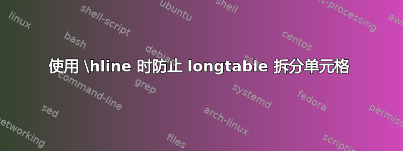 使用 \hline 时防止 longtable 拆分单元格