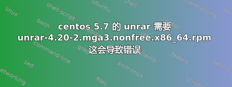 centos 5.7 的 unrar 需要 unrar-4.20-2.mga3.nonfree.x86_64.rpm 这会导致错误