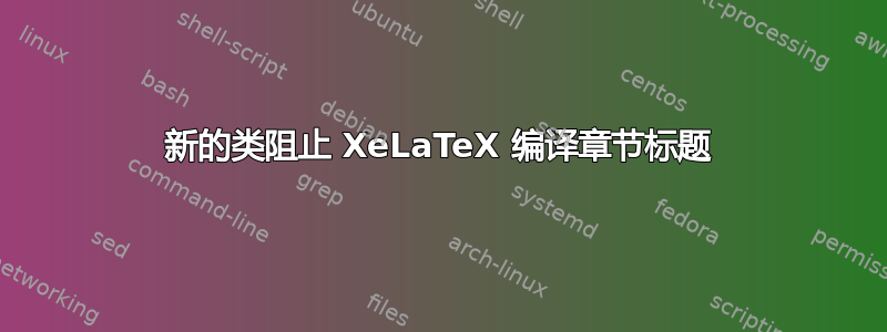 新的类阻止 XeLaTeX 编译章节标题