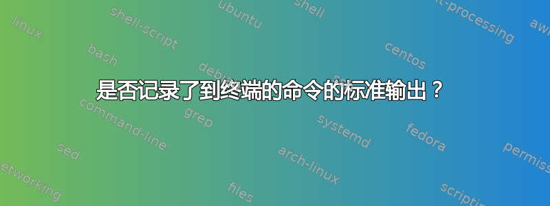 是否记录了到终端的命令的标准输出？