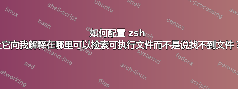 如何配置 zsh 让它向我解释在哪里可以检索可执行文件而不是说找不到文件？