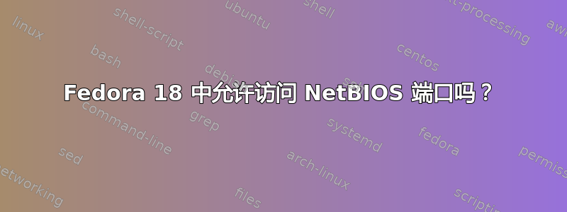 Fedora 18 中允许访问 NetBIOS 端口吗？