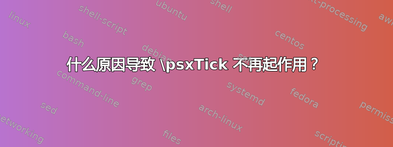 什么原因导致 \psxTick 不再起作用？