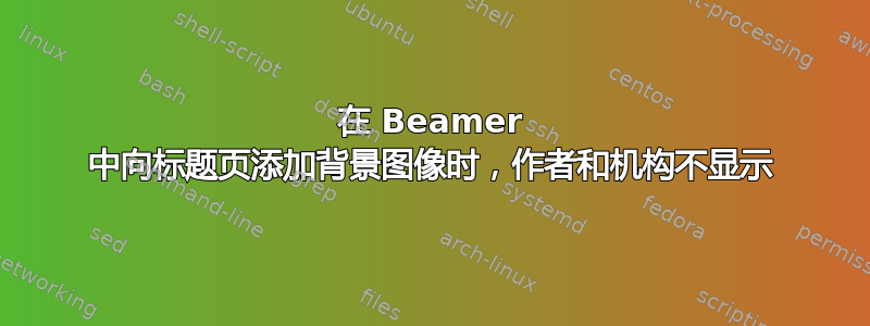 在 Beamer 中向标题页添加背景图像时，作者和机构不显示