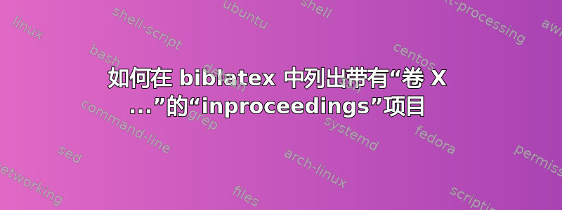 如何在 biblatex 中列出带有“卷 X ...”的“inproceedings”项目