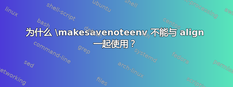 为什么 \makesavenoteenv 不能与 align 一起使用？