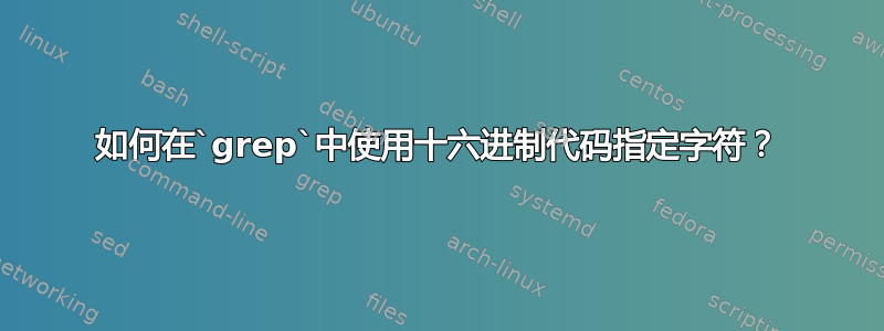 如何在`grep`中使用十六进制代码指定字符？