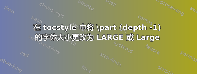 在 tocstyle 中将 \part (depth -1) 的字体大小更改为 LARGE 或 Large