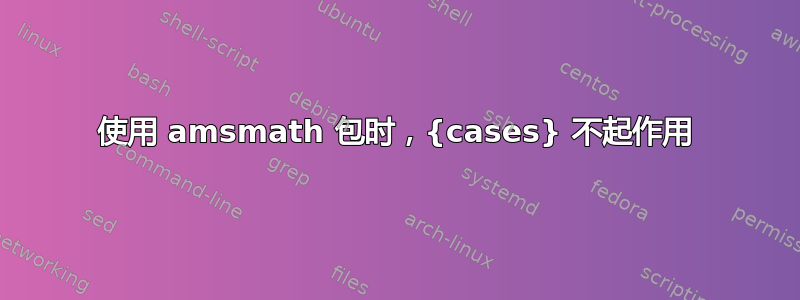 使用 amsmath 包时，{cases} 不起作用