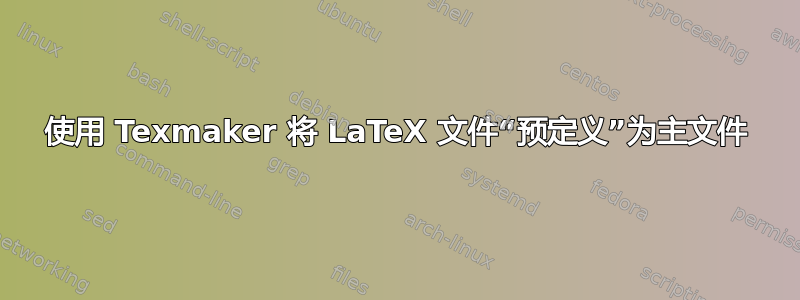 使用 Texmaker 将 LaTeX 文件“预定义”为主文件