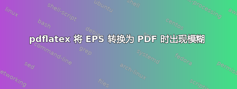 pdflatex 将 EPS 转换为 PDF 时出现模糊