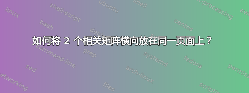 如何将 2 个相关矩阵横向放在同一页面上？