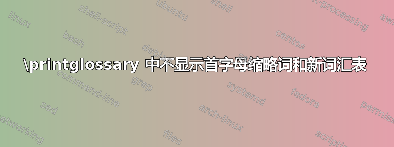 \printglossary 中不显示首字母缩略词和新词汇表