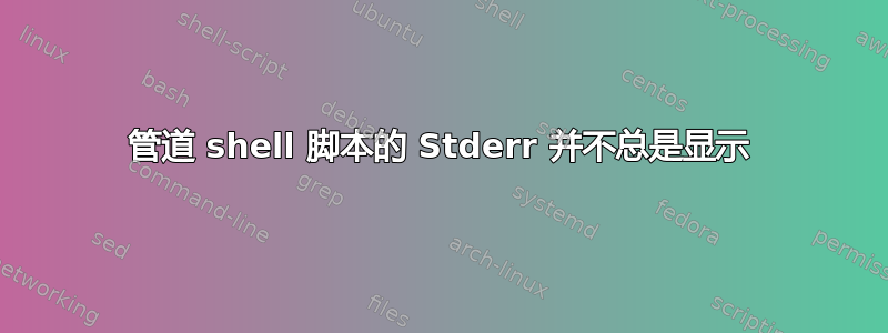 管道 shell 脚本的 Stderr 并不总是显示