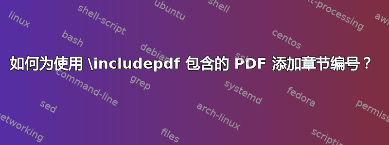 如何为使用 \includepdf 包含的 PDF 添加章节编号？