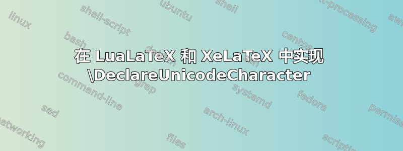 在 LuaLaTeX 和 XeLaTeX 中实现 \DeclareUnicodeCharacter