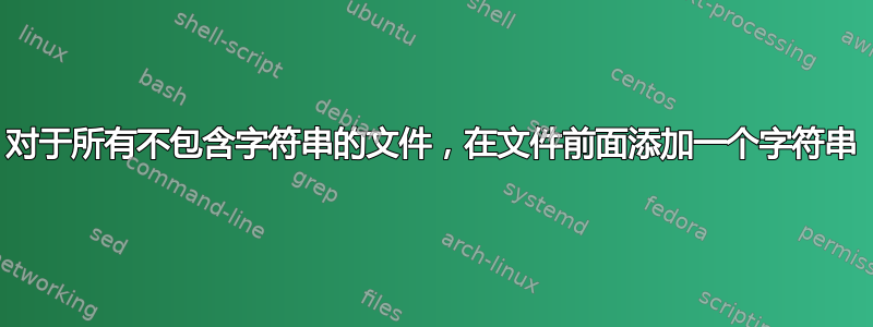 对于所有不包含字符串的文件，在文件前面添加一个字符串