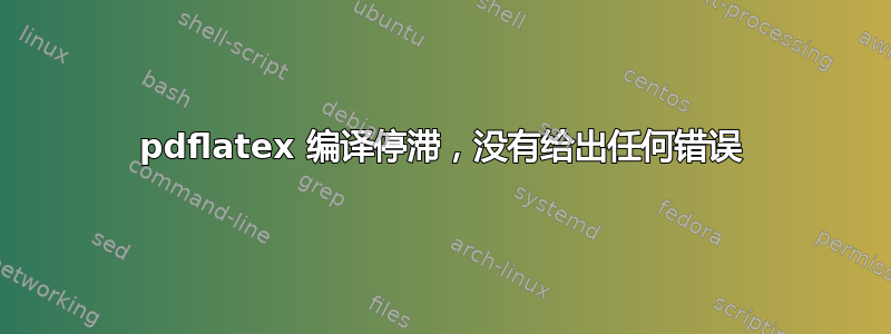 pdflatex 编译停滞，没有给出任何错误