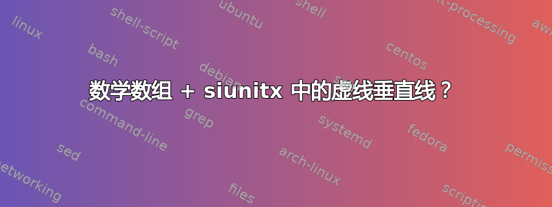 数学数组 + siunitx 中的虚线垂直线？