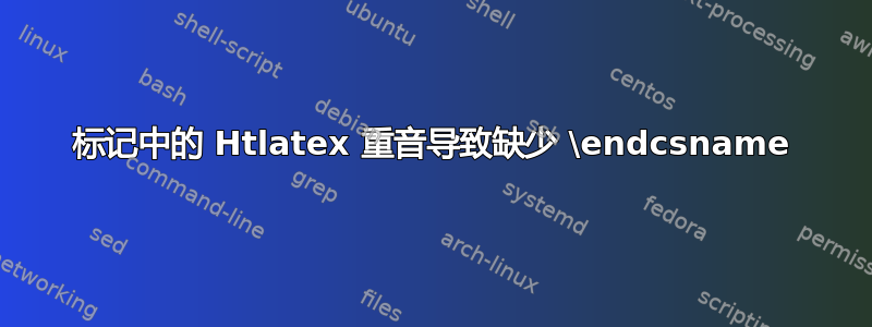 标记中的 Htlatex 重音导致缺少 \endcsname