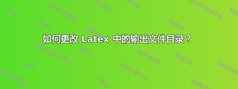 如何更改 Latex 中的输出文件目录？