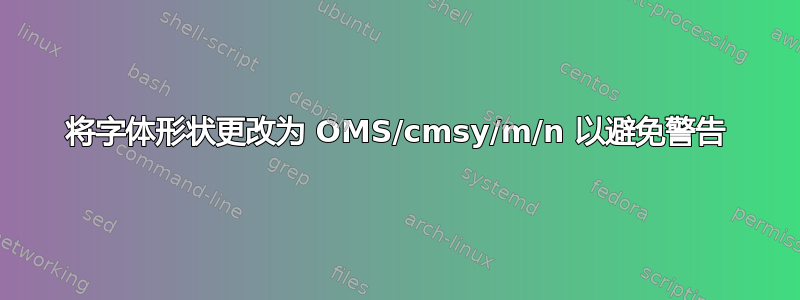 将字体形状更改为 OMS/cmsy/m/n 以避免警告