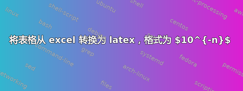 将表格从 excel 转换为 latex，格式为 $10^{-n}$