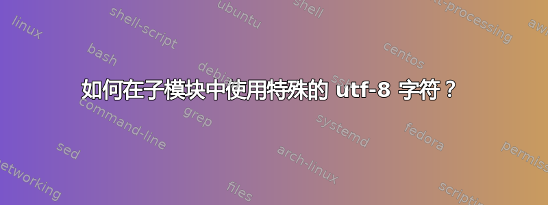 如何在子模块中使用特殊的 utf-8 字符？