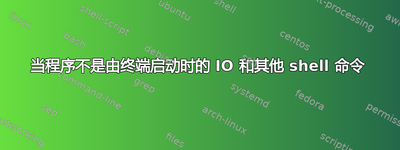 当程序不是由终端启动时的 IO 和其他 shell 命令