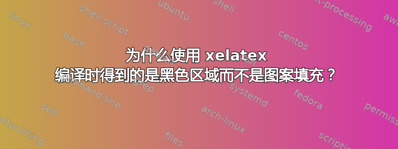 为什么使用 xelatex 编译时得到的是黑色区域而不是图案填充？