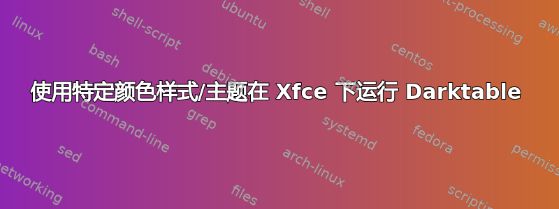 使用特定颜色样式/主题在 Xfce 下运行 Darktable