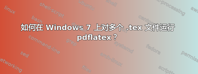 如何在 Windows 7 上对多个 .tex 文件运行 pdflatex？