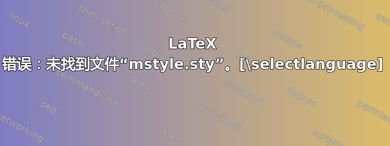 LaTeX 错误：未找到文件“mstyle.sty”。[\selectlanguage] 