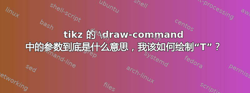 tikz 的 \draw-command 中的参数到底是什么意思，我该如何绘制“T”？